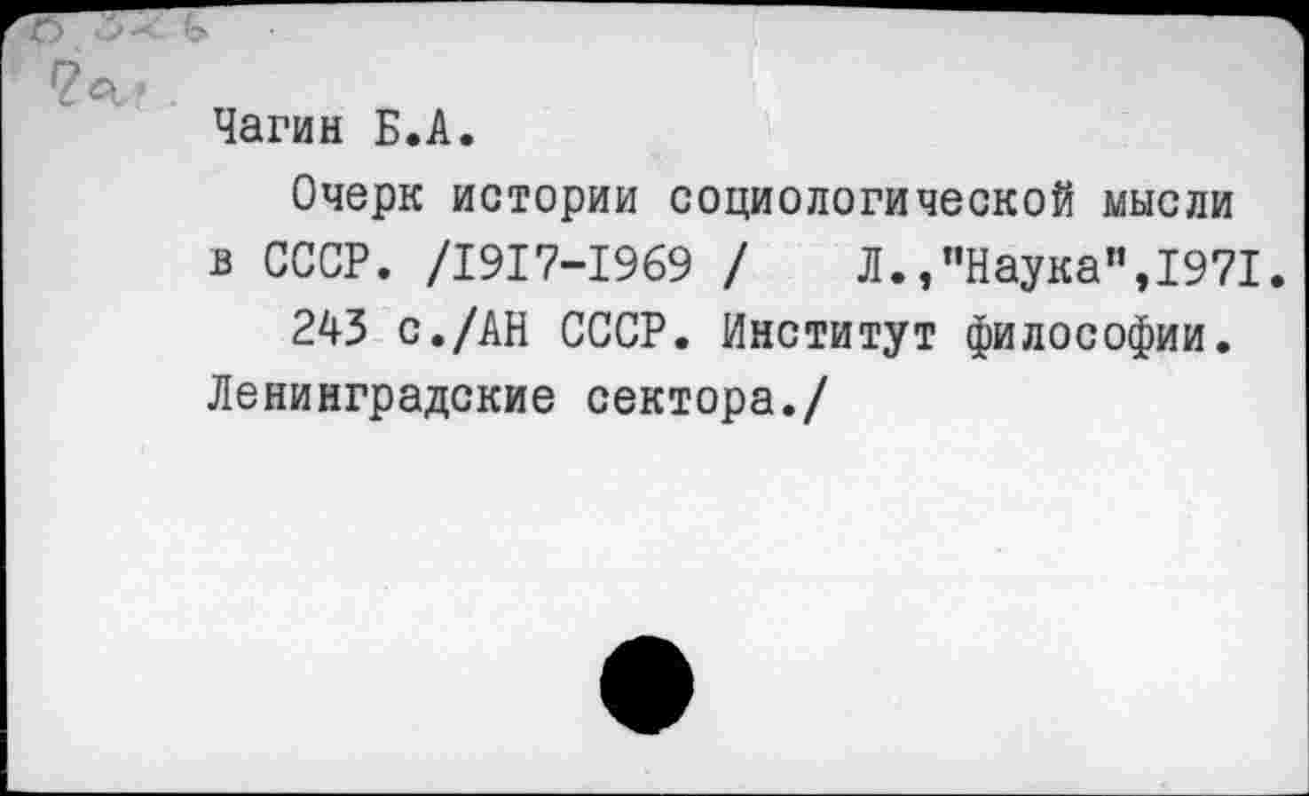 ﻿Чагин Б.А.
Очерк истории социологической мысли в СССР. /1917-1969 /	Л.,"Наука",1971.
243 с./АН СССР. Институт философии.
Ленинградские сектора./